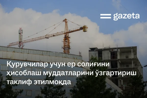 Қурувчилар учун ер солиғини ҳисоблаш муддатларини ўзгартириш таклиф этилмоқда