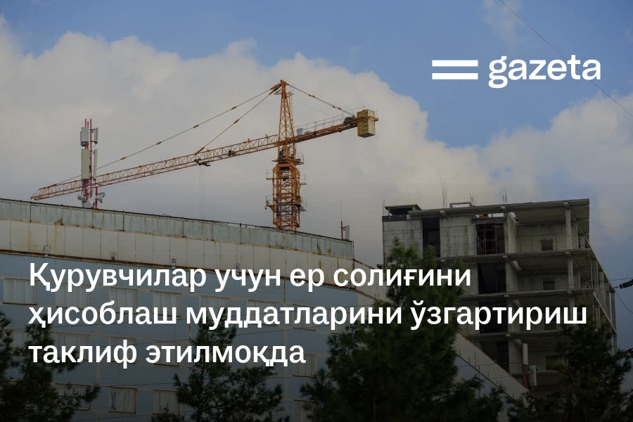 Қурувчилар учун ер солиғини ҳисоблаш муддатларини ўзгартириш таклиф этилмоқда