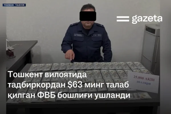 Тошкент вилоятида тадбиркордан $63 минг талаб қилган ФВБ бошлиғи ушланди
