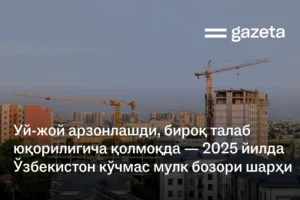 Уй-жой арзонлашди, бироқ талаб юқорилигича қолмоқда — 2025 йилда Ўзбекистон кўчмас мулк бозори шарҳи