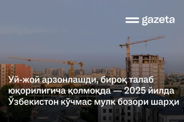 Уй-жой арзонлашди, бироқ талаб юқорилигича қолмоқда — 2025 йилда Ўзбекистон кўчмас мулк бозори шарҳи