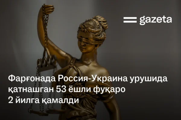 Фарғонада Россия-Украина урушида қатнашган 53 ёшли фуқаро 2 йилга қамалди