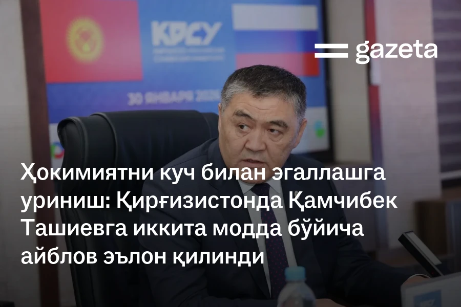 Ҳокимиятни куч билан эгаллашга уриниш: Қирғизистонда Қамчибек Ташиевга иккита модда бўйича айблов эълон қилинди