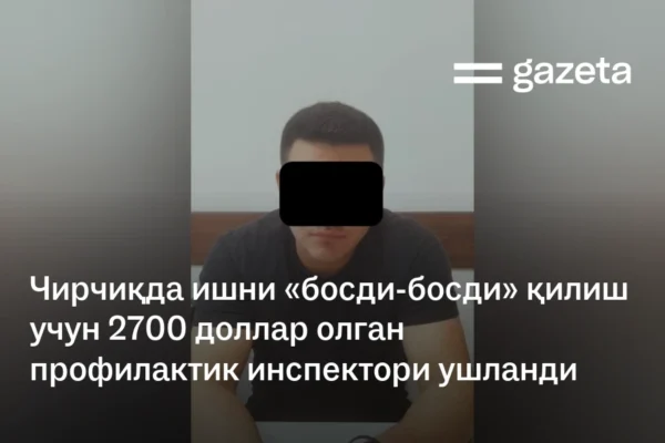 Чирчиқда ишни «босди-босди» қилиш учун 2700 доллар олган профилактика инспектори ушланди