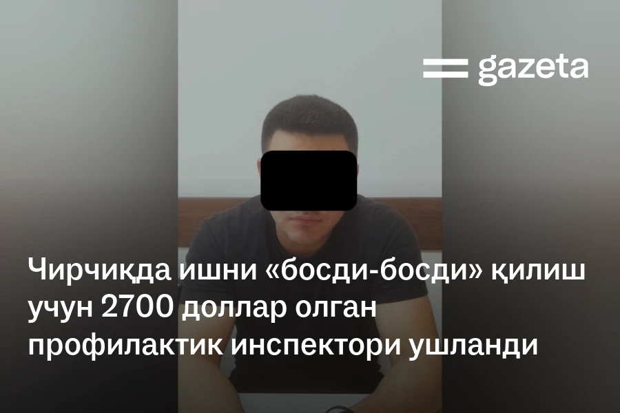 Чирчиқда ишни «босди-босди» қилиш учун 2700 доллар олган профилактика инспектори ушланди