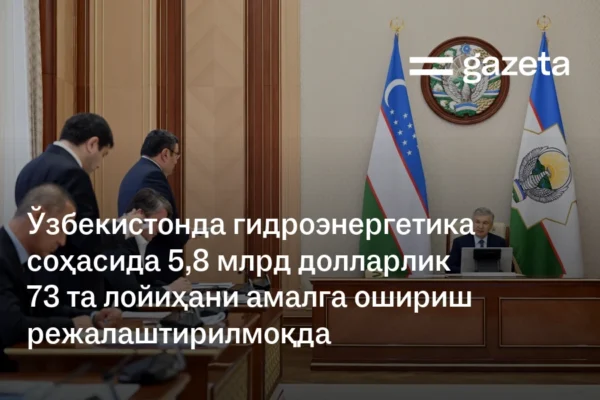 Ўзбекистонда гидроэнергетика соҳасида 5,8 млрд долларлик 73 та лойиҳани амалга ошириш режалаштирилмоқда