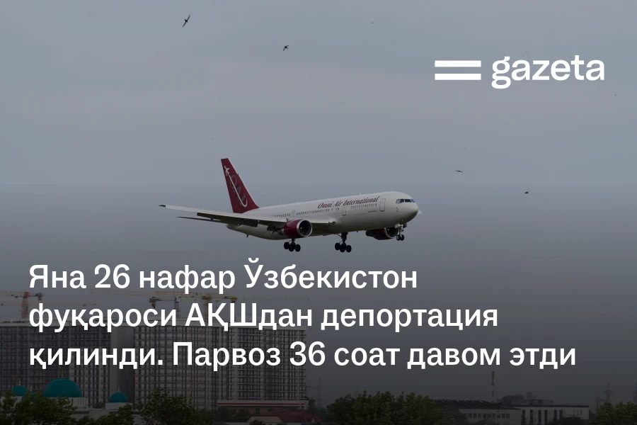 Яна 26 нафар Ўзбекистон фуқароси АҚШдан депортация қилинди. Парвоз 36 соат давом этди