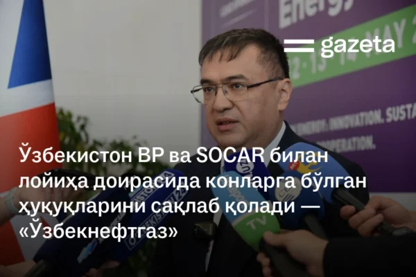 Ўзбекистон BP ва SOCAR билан лойиҳа доирасида конларга бўлган ҳуқуқларини сақлаб қолади — «Ўзбекнефтгаз»